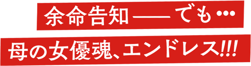 余命告知──でも‥母の女優魂、エンドレス!!!