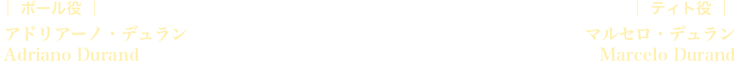 ポール役:アドリアーノ・デュラン / ティト役:マルセロ・デュラン