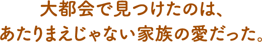 大都会で見つけたのは、あたりまえじゃない家族の愛だった。