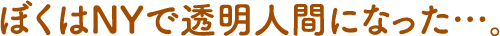 ぼくはNYで透明人間になった…